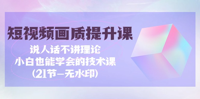 短视频-画质提升课，说人话不讲理论，小白也能学会的技术课(21节-无水印)-易购网创