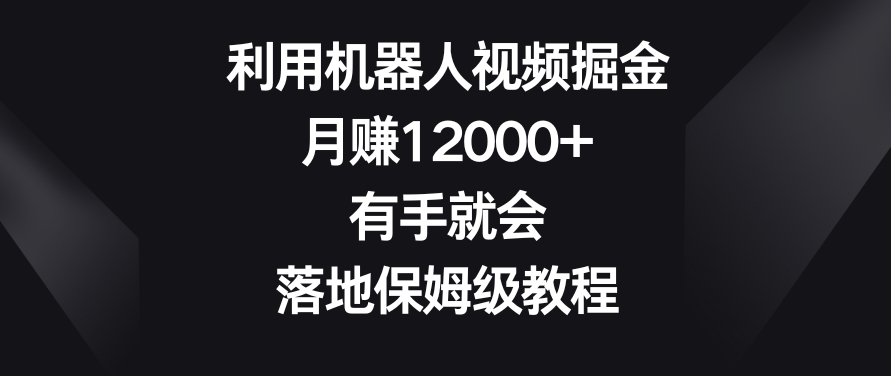利用机器人视频掘金，月赚12000+，有手就会，落地保姆级教程-易购网创