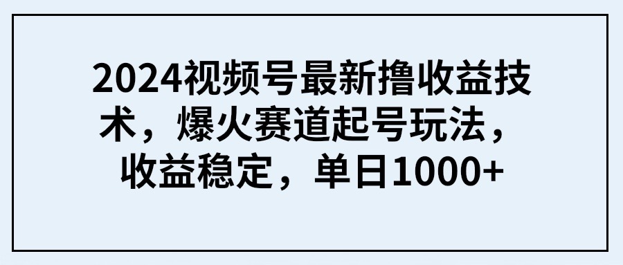 2024视频号最新撸收益技术，爆火赛道起号玩法，收益稳定，单日1000+-易购网创