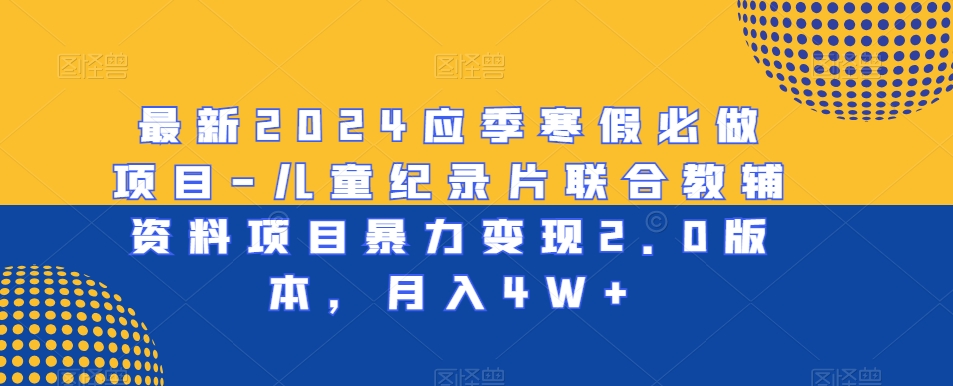 最新2024应季寒假必做项目-儿童纪录片联合教辅资料项目暴力变现2.0版本，月入4W+-易购网创