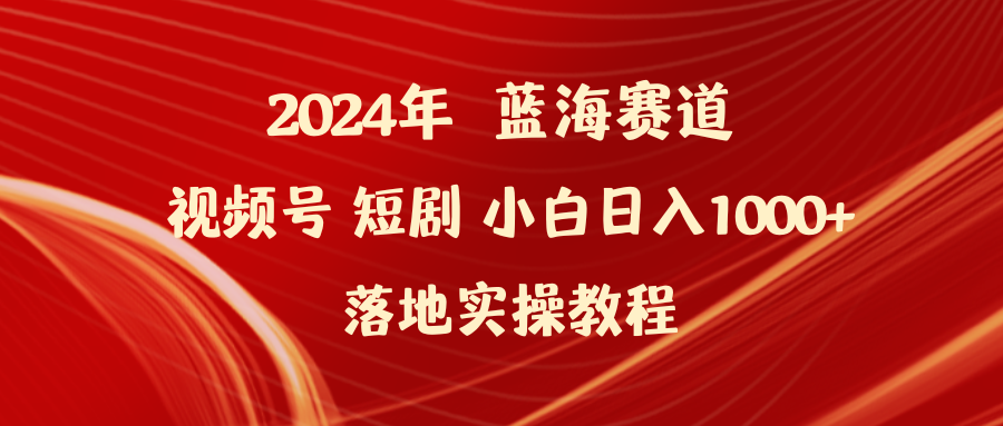 2024年蓝海赛道视频号短剧 小白日入1000+落地实操教程-易购网创