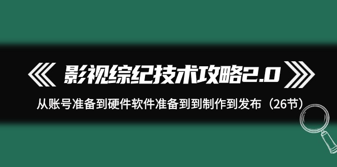 影视 综纪技术攻略2.0：从账号准备到硬件软件准备到到制作到发布（26节）-易购网创