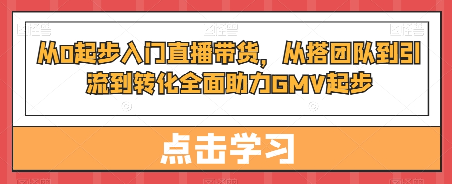 从0起步入门直播带货，​从搭团队到引流到转化全面助力GMV起步-易购网创