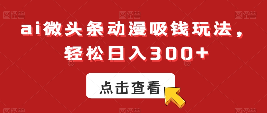 ai微头条动漫吸钱玩法，轻松日入300+-易购网创