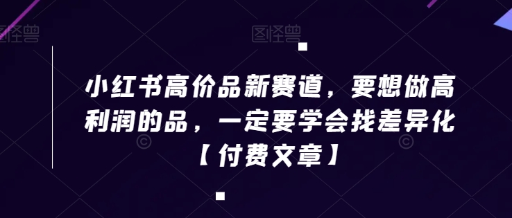 小红书高价品新赛道，要想做高利润的品，一定要学会找差异化【付费文章】-易购网创