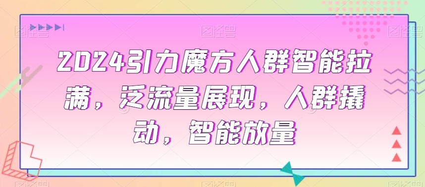 2024引力魔方人群智能拉满，​泛流量展现，人群撬动，智能放量-易购网创