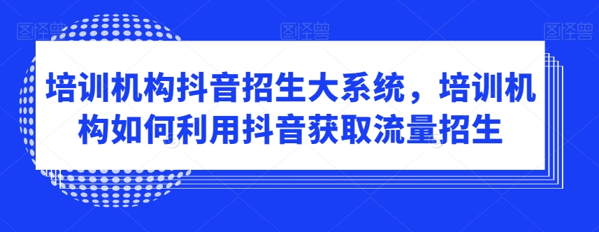 培训机构抖音招生大系统，培训机构如何利用抖音获取流量招生-易购网创