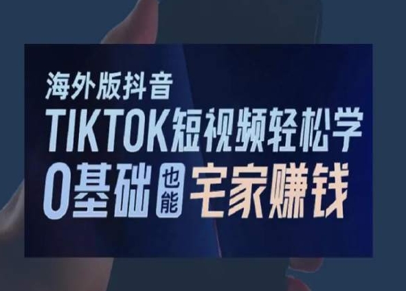 海外版抖音TikTok短视频轻松学，0基础宅家也能赚钱-易购网创