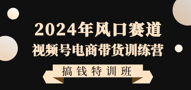 2024年风口赛道视频号电商带货训练营搞钱特训班，带领大家快速入局自媒体电商带货-易购网创