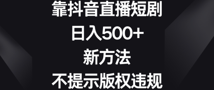 靠抖音直播短剧，日入500+，新方法、不提示版权违规-易购网创