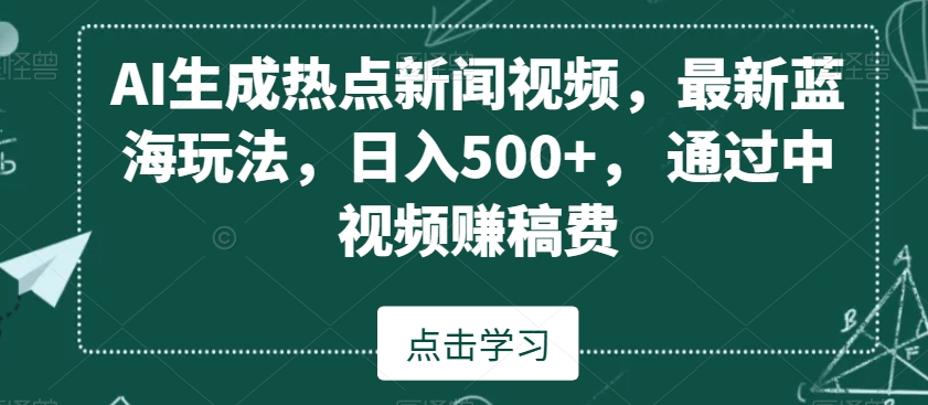 AI生成热点新闻视频，最新蓝海玩法，日入500+，通过中视频赚稿费-易购网创