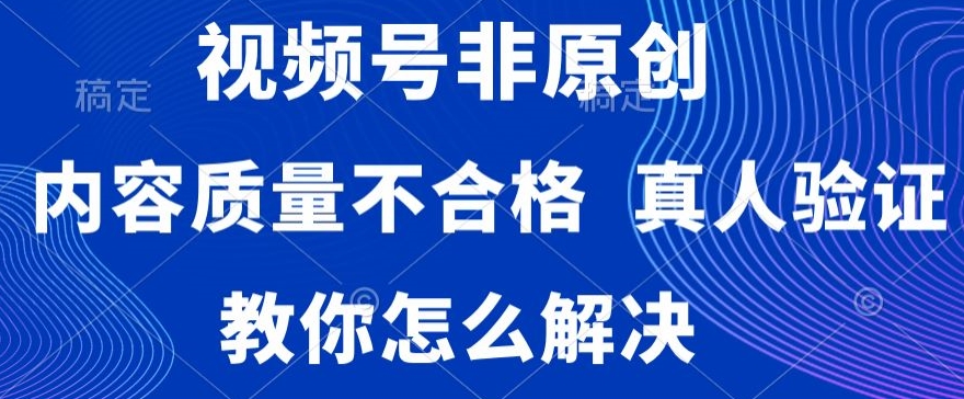 视频号非原创，内容质量不合格，真人验证，违规怎么解决-易购网创