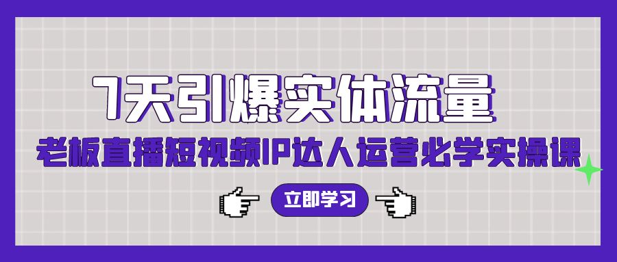 7天引爆实体流量，老板直播短视频IP达人运营必学实操课（56节高清无水印）-易购网创