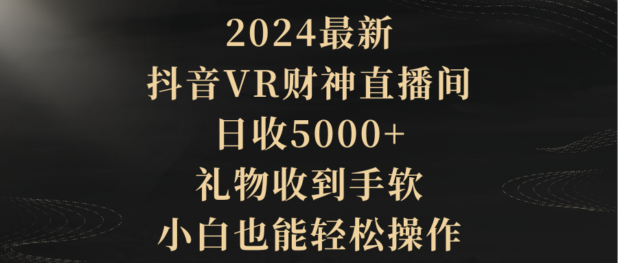 2024最新，抖音VR财神直播间，日收5000+，礼物收到手软，小白也能轻松操作-易购网创