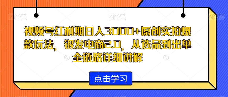 视频号红利期日入3000+原创实拍爆款玩法，银发电商2.0，从选品到出单全链路详细讲解-易购网创