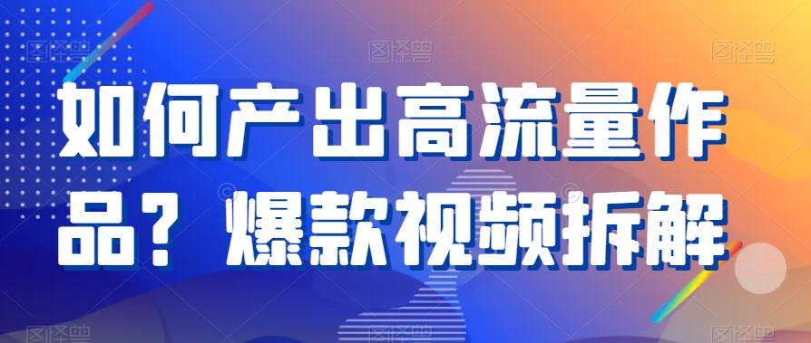 如何产出高流量作品？爆款视频拆解-易购网创