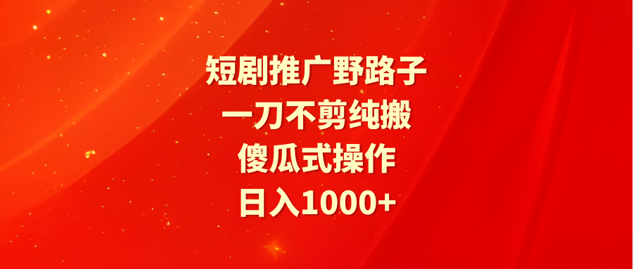 短剧推广野路子，一刀不剪纯搬运，傻瓜式操作，日入1000+-易购网创