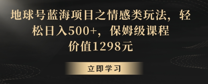 地球号蓝海项目之情感类玩法，轻松日入500+，保姆级课程-易购网创
