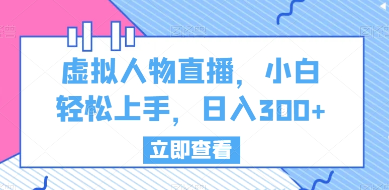 虚拟人物直播，小白轻松上手，日入300+-易购网创
