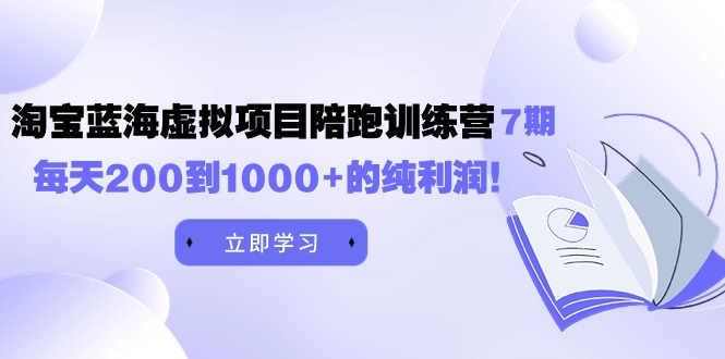 黄岛主《淘宝蓝海虚拟项目陪跑训练营7期》每天200到1000+的纯利润-易购网创