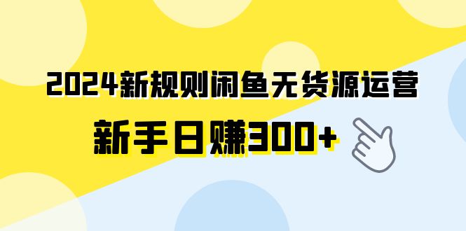 2024新规则闲鱼无货源运营新手日赚300+-易购网创