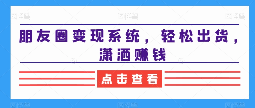 朋友圈变现系统，轻松出货，潇洒赚钱-易购网创