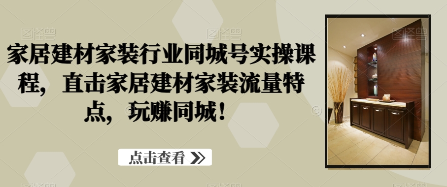 家居建材家装行业同城号实操课程，直击家居建材家装流量特点，玩赚同城！-易购网创