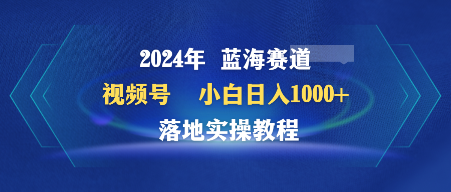 2024年蓝海赛道 视频号  小白日入1000+ 落地实操教程-易购网创