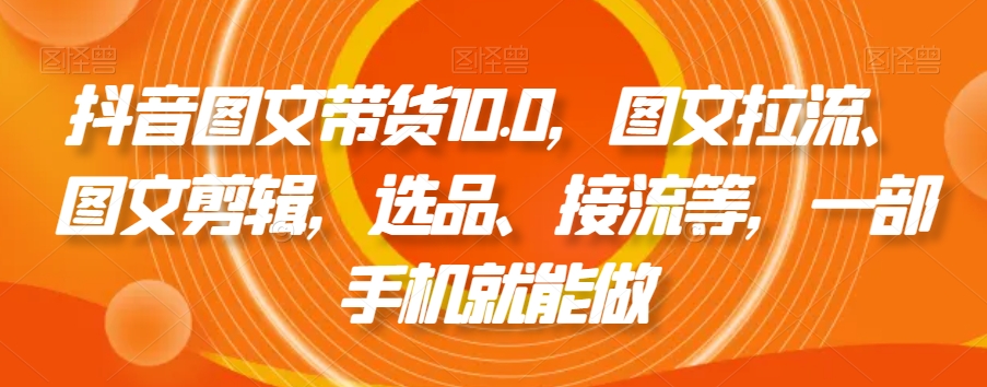 抖音图文带货10.0，图文拉流、图文剪辑，选品、接流等，一部手机就能做-易购网创