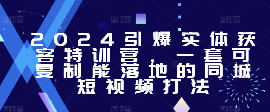 2024引爆实体获客特训营，​一套可复制能落地的同城短视频打法-易购网创