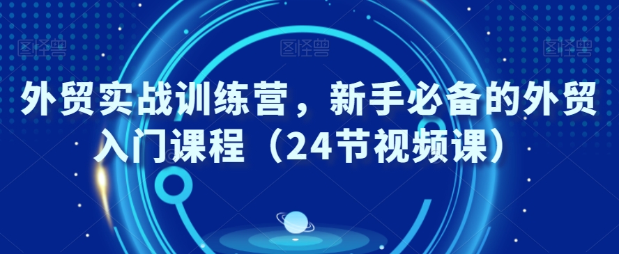 外贸实战训练营，新手必备的外贸入门课程（24节视频课）-易购网创