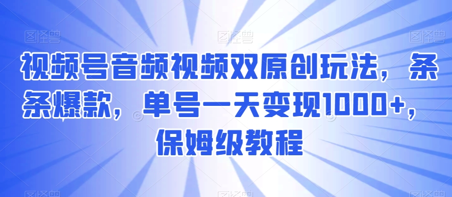 视频号音频视频双原创玩法，条条爆款，单号一天变现1000+，保姆级教程-易购网创
