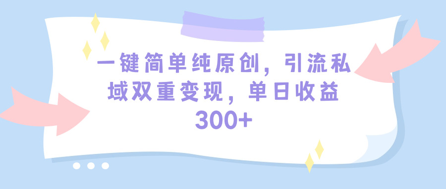 一键简单纯原创，引流私域双重变现，单日收益300+（教程+素材）-易购网创