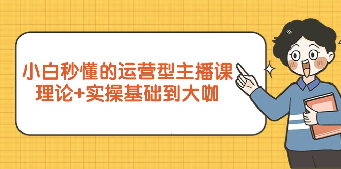 小白秒懂的运营型主播课，理论+实操基础到大咖（7节视频课）-易购网创