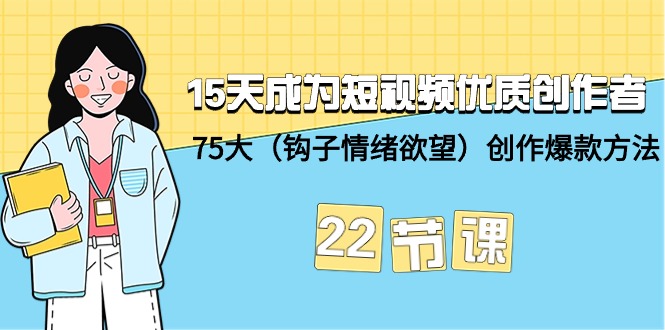 15天成为短视频-优质创作者+75大（钩子-情绪欲望）创作爆款方法-22节课-易购网创