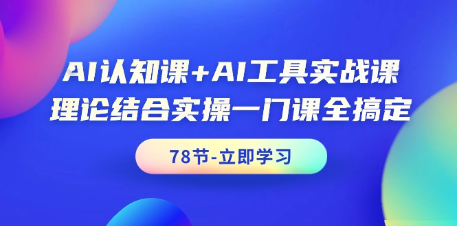 AI认知课+AI工具实战课，理论结合实操一门课全搞定（78节课）-易购网创