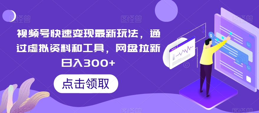 视频号快速变现最新玩法，通过虚拟资料和工具，网盘拉新日入300+-易购网创