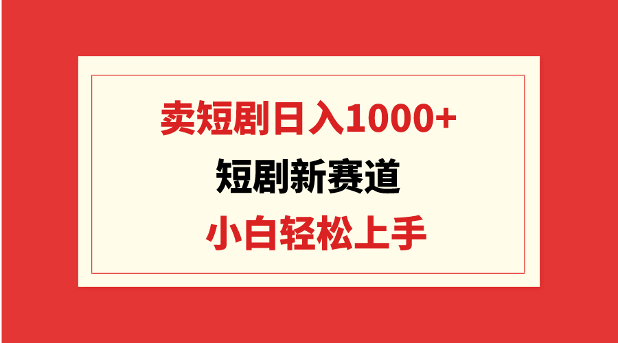 短剧新赛道：卖短剧日入1000+，小白轻松上手，可批量-易购网创