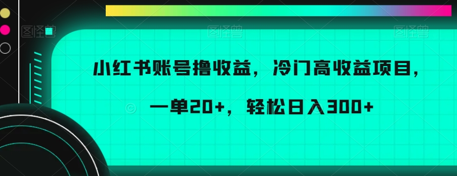 小红书账号撸收益，冷门高收益项目，一单20+，轻松日入300+-易购网创