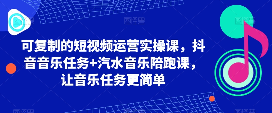 可复制的短视频运营实操课，抖音音乐任务+汽水音乐陪跑课，让音乐任务更简单-易购网创