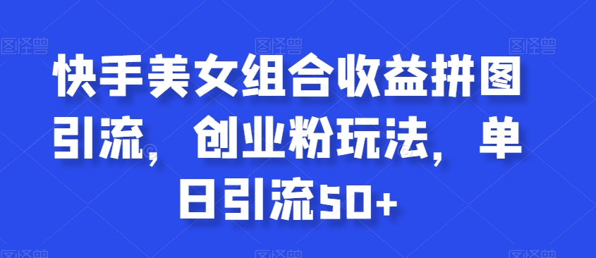 快手美女组合收益拼图引流，创业粉玩法，单日引流50+-易购网创