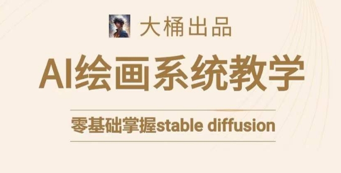 大桶的stable diffusion系统课程，零基础系统性学习AI绘画，小白也能轻松上手-易购网创