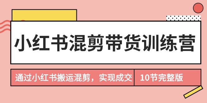 小红书混剪带货训练营，通过小红书搬运混剪，实现成交（10节课完结版）-易购网创