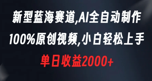 新型蓝海赛道，AI全自动制作，100%原创视频，小白轻松上手，单日收益2000+-易购网创