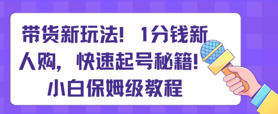 带货新玩法，1分钱新人购，快速起号秘籍，小白保姆级教程【揭秘】-易购网创