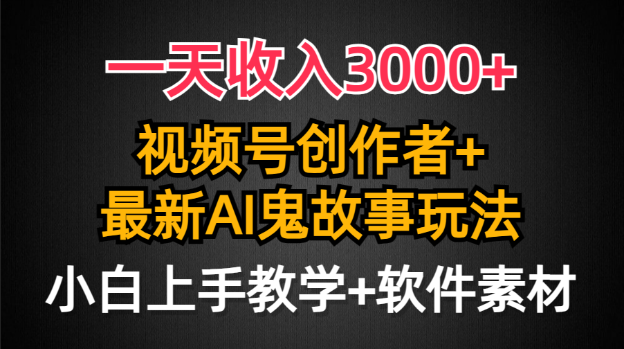 一天收入3000+，视频号创作者AI创作鬼故事玩法，条条爆流量，小白也能轻…-易购网创