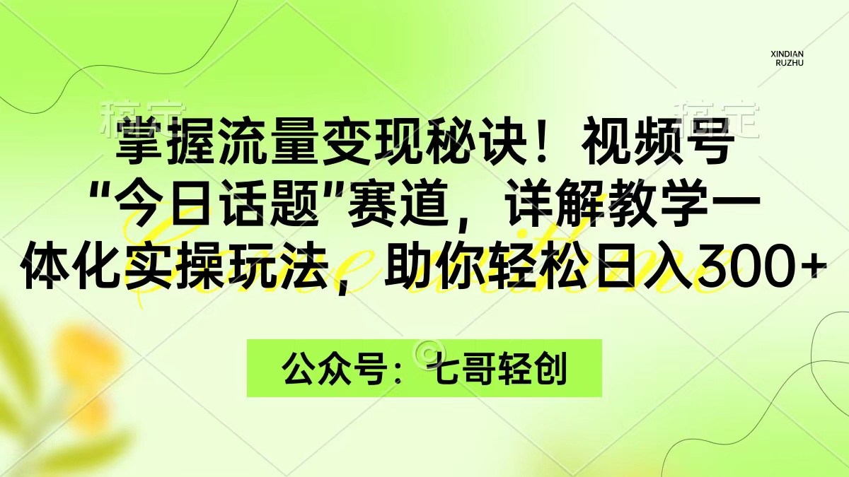 掌握流量变现秘诀！视频号“今日话题”赛道，一体化实操玩法，助你日入300+-易购网创