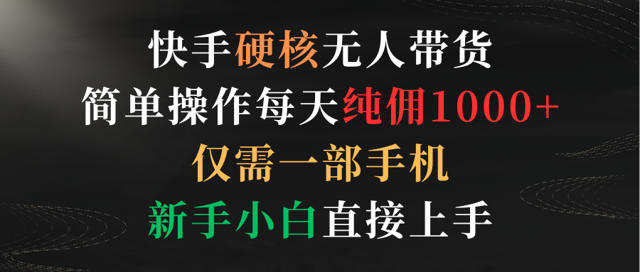 快手硬核无人带货，简单操作每天纯佣1000+,仅需一部手机，新手小白直接上手-易购网创