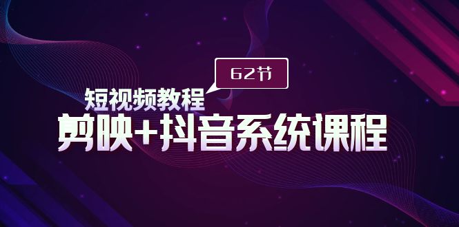 短视频教程之剪映+抖音系统课程，剪映全系统教学（62节课）-易购网创