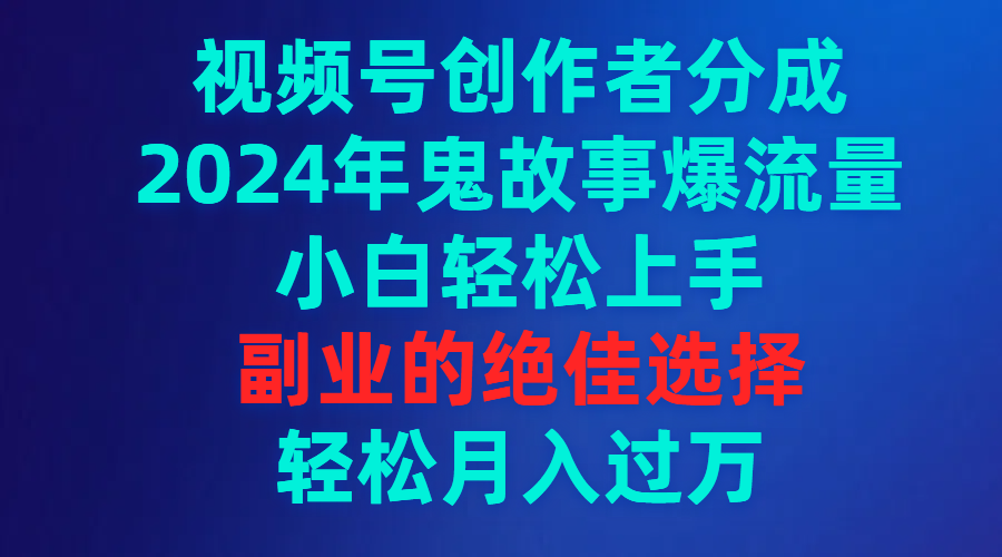 视频号创作者分成，2024年鬼故事爆流量，小白轻松上手，副业的绝佳选择…-易购网创